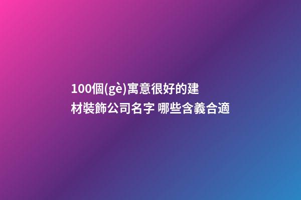 100個(gè)寓意很好的建材裝飾公司名字 哪些含義合適